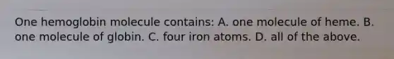 One hemoglobin molecule contains: A. one molecule of heme. B. one molecule of globin. C. four iron atoms. D. all of the above.