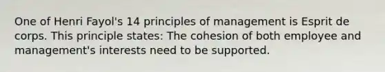 One of Henri Fayol's 14 principles of management is Esprit de corps. This principle states: The cohesion of both employee and management's interests need to be supported.