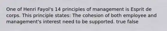 One of Henri Fayol's 14 principles of management is Esprit de corps. This principle states: The cohesion of both employee and management's interest need to be supported. true false