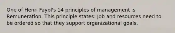 One of Henri Fayol's 14 principles of management is Remuneration. This principle states: Job and resources need to be ordered so that they support organizational goals.