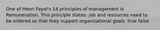 One of Henri Fayol's 14 principles of management is Remuneration. This principle states: job and resources need to be ordered so that they support organizational goals. true false