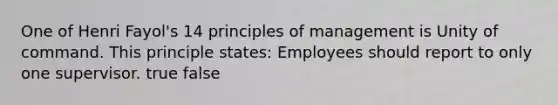 One of Henri Fayol's 14 principles of management is Unity of command. This principle states: Employees should report to only one supervisor. true false