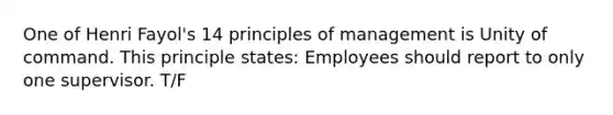 One of Henri Fayol's 14 principles of management is Unity of command. This principle states: Employees should report to only one supervisor. T/F