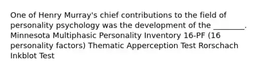 One of Henry Murray's chief contributions to the field of personality psychology was the development of the ________. Minnesota Multiphasic Personality Inventory 16-PF (16 personality factors) Thematic Apperception Test Rorschach Inkblot Test