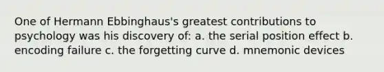 One of Hermann Ebbinghaus's greatest contributions to psychology was his discovery of: a. the serial position effect b. encoding failure c. the forgetting curve d. mnemonic devices