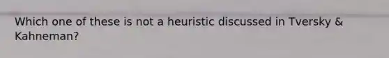 Which one of these is not a heuristic discussed in Tversky & Kahneman?