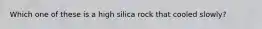 Which one of these is a high silica rock that cooled slowly?