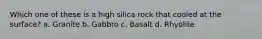 Which one of these is a high silica rock that cooled at the surface? a. Granite b. Gabbro c. Basalt d. Rhyolite