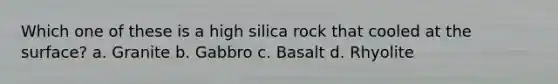 Which one of these is a high silica rock that cooled at the surface? a. Granite b. Gabbro c. Basalt d. Rhyolite