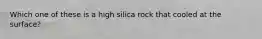 Which one of these is a high silica rock that cooled at the surface?