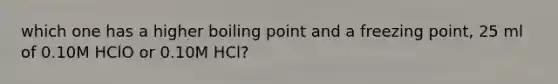 which one has a higher boiling point and a freezing point, 25 ml of 0.10M HClO or 0.10M HCl?