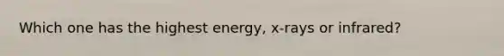 Which one has the highest energy, x-rays or infrared?