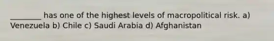 ________ has one of the highest levels of macropolitical risk. a) Venezuela b) Chile c) Saudi Arabia d) Afghanistan