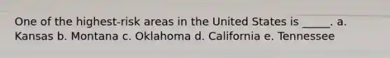 One of the highest-risk areas in the United States is _____. a. Kansas b. Montana c. Oklahoma d. California e. Tennessee