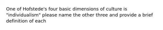 One of Hofstede's four basic dimensions of culture is "individualism" please name the other three and provide a brief definition of each