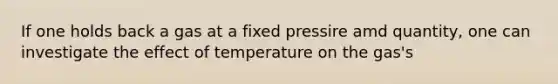 If one holds back a gas at a fixed pressire amd quantity, one can investigate the effect of temperature on the gas's