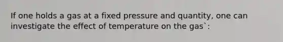 If one holds a gas at a fixed pressure and quantity, one can investigate the effect of temperature on the gas`: