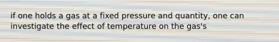 if one holds a gas at a fixed pressure and quantity, one can investigate the effect of temperature on the gas's