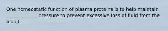 One homeostatic function of plasma proteins is to help maintain _____________ pressure to prevent excessive loss of fluid from the blood.