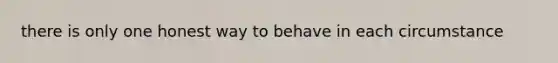 there is only one honest way to behave in each circumstance