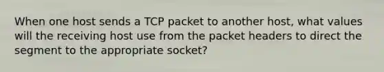 When one host sends a TCP packet to another host, what values will the receiving host use from the packet headers to direct the segment to the appropriate socket?