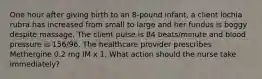 One hour after giving birth to an 8-pound infant, a client lochia rubra has increased from small to large and her fundus is boggy despite massage. The client pulse is 84 beats/minute and blood pressure is 156/96. The healthcare provider prescribes Methergine 0.2 mg IM x 1. What action should the nurse take immediately?