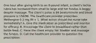 One hour after giving birth to an 8-pound infant, a client's lochia rubra has increased from small to large and her fundus is boggy despite massage. The client's pulse is 84 beats/minute and blood pressure is 156/96. The healthcare provider prescribes Methergine 0.2 mg IM × 1. What action should the nurse take immediately? A. Give the medication as prescribed and monitor for efficacy. B. Encourage the client to breastfeed rather than bottle feed. C. Have the client empty her bladder and massage the fundus. D. Call the healthcare provider to question the prescription.