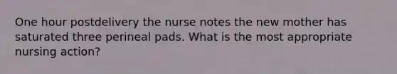 One hour postdelivery the nurse notes the new mother has saturated three perineal pads. What is the most appropriate nursing action?