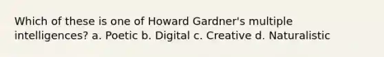 Which of these is one of Howard Gardner's multiple intelligences? a. Poetic b. Digital c. Creative d. Naturalistic