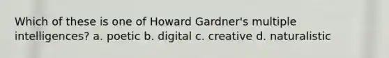 Which of these is one of Howard Gardner's multiple intelligences? a. poetic b. digital c. creative d. naturalistic