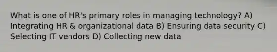 What is one of HR's primary roles in managing technology? A) Integrating HR & organizational data B) Ensuring data security C) Selecting IT vendors D) Collecting new data