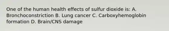 One of the human health effects of sulfur dioxide is: A. Bronchoconstriction B. Lung cancer C. Carboxyhemoglobin formation D. Brain/CNS damage