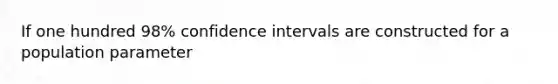 If one hundred 98​% confidence intervals are constructed for a population​ parameter