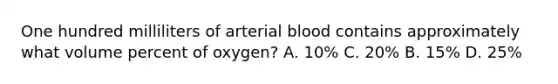 One hundred milliliters of arterial blood contains approximately what volume percent of oxygen? A. 10% C. 20% B. 15% D. 25%