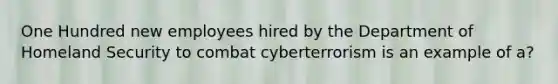 One Hundred new employees hired by the Department of Homeland Security to combat cyberterrorism is an example of a?