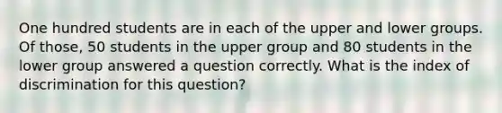 One hundred students are in each of the upper and lower groups. Of those, 50 students in the upper group and 80 students in the lower group answered a question correctly. What is the index of discrimination for this question?