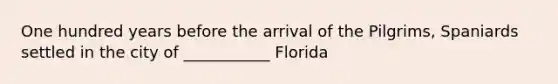 One hundred years before the arrival of the Pilgrims, Spaniards settled in the city of ___________ Florida