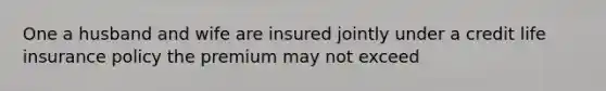 One a husband and wife are insured jointly under a credit life insurance policy the premium may not exceed