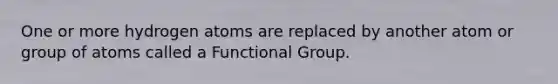 One or more hydrogen atoms are replaced by another atom or group of atoms called a Functional Group.