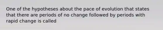 One of the hypotheses about the pace of evolution that states that there are periods of no change followed by periods with rapid change is called