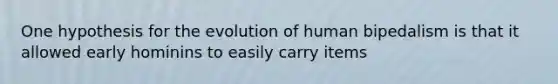 One hypothesis for the evolution of human bipedalism is that it allowed early hominins to easily carry items