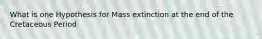 What is one Hypothesis for Mass extinction at the end of the Cretaceous Period