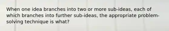 When one idea branches into two or more sub-ideas, each of which branches into further sub-ideas, the appropriate problem-solving technique is what?