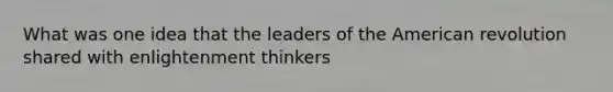 What was one idea that the leaders of the American revolution shared with enlightenment thinkers