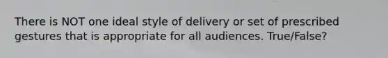 There is NOT one ideal style of delivery or set of prescribed gestures that is appropriate for all audiences. True/False?