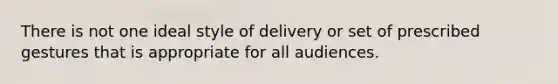 There is not one ideal style of delivery or set of prescribed gestures that is appropriate for all audiences.