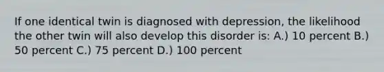 If one identical twin is diagnosed with depression, the likelihood the other twin will also develop this disorder is: A.) 10 percent B.) 50 percent C.) 75 percent D.) 100 percent