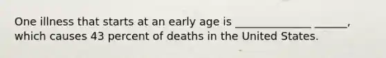 One illness that starts at an early age is ______________ ______, which causes 43 percent of deaths in the United States.