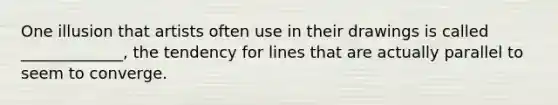 One illusion that artists often use in their drawings is called _____________, the tendency for lines that are actually parallel to seem to converge.