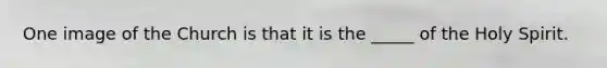 One image of the Church is that it is the _____ of the Holy Spirit.